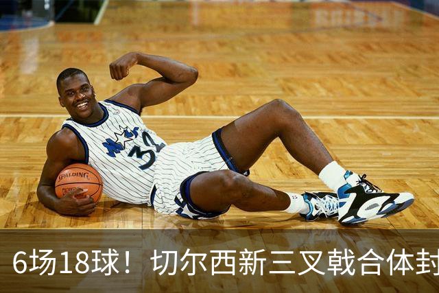6场18球！切尔西新三叉戟合体封神秘籍，掀进攻狂潮同时防线需加固
